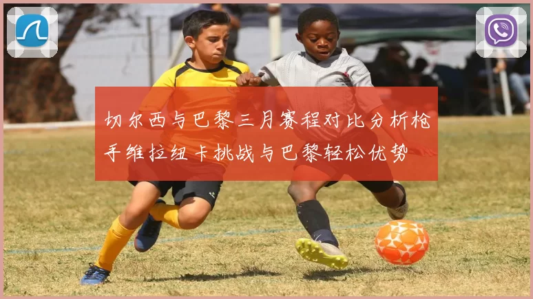 切尔西与巴黎三月赛程对比分析枪手维拉纽卡挑战与巴黎轻松优势