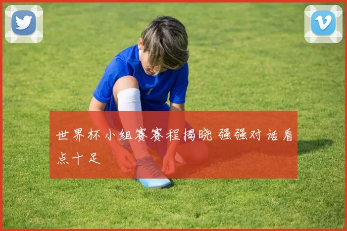 世界杯小组赛赛程揭晓 强强对话看点十足