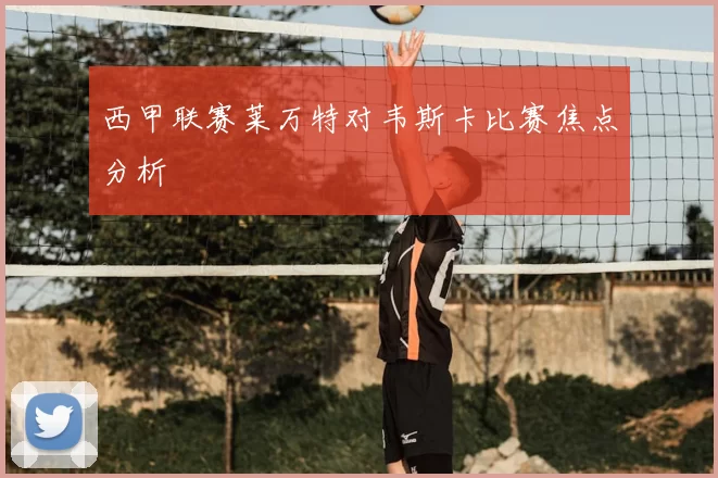 西甲联赛莱万特对韦斯卡比赛焦点分析