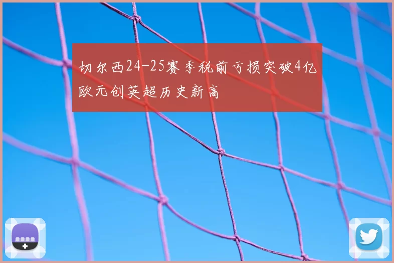 切尔西24-25赛季税前亏损突破4亿欧元创英超历史新高