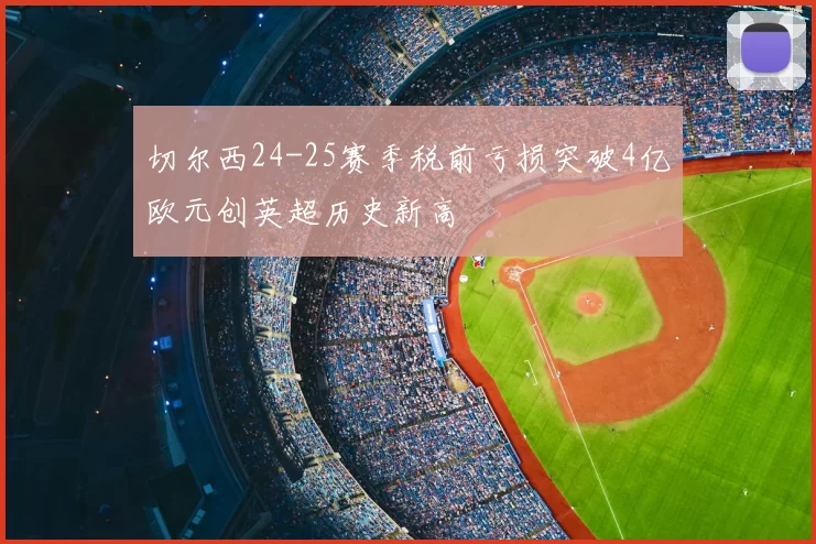 切尔西24-25赛季税前亏损突破4亿欧元创英超历史新高