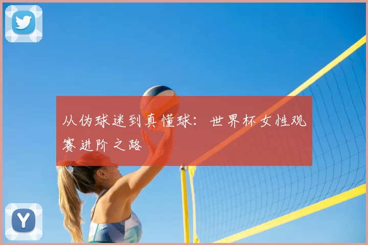 从伪球迷到真懂球:世界杯女性观赛进阶之路