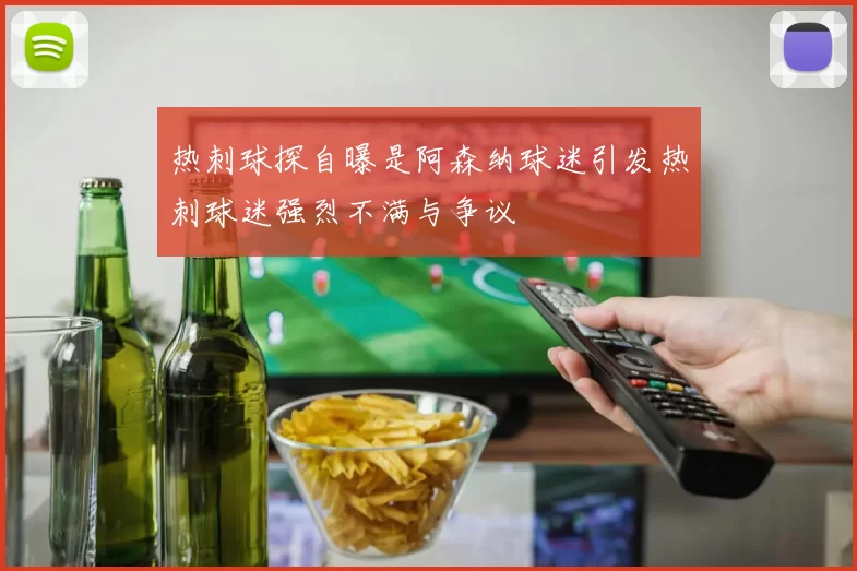 热刺球探自曝是阿森纳球迷引发热刺球迷强烈不满与争议