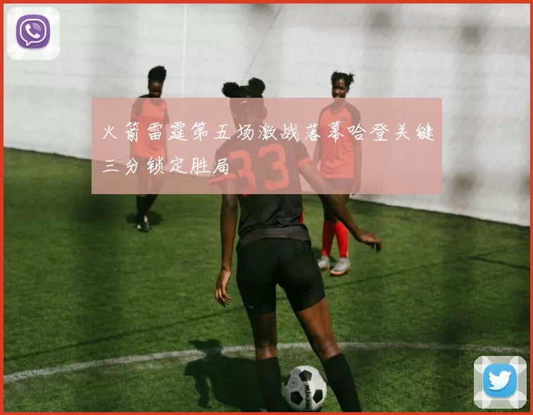 火箭雷霆第五场激战落幕哈登关键三分锁定胜局