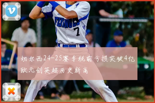切尔西24-25赛季税前亏损突破4亿欧元创英超历史新高