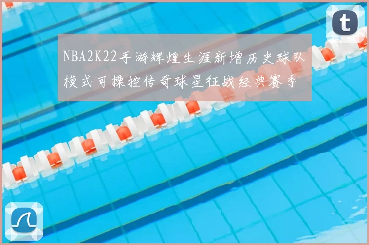 NBA2K22手游辉煌生涯新增历史球队模式可操控传奇球星征战经典赛季