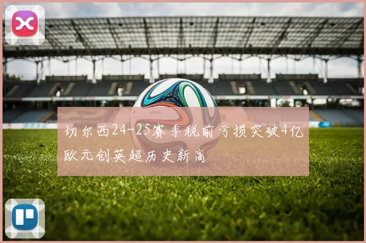 切尔西24-25赛季税前亏损突破4亿欧元创英超历史新高