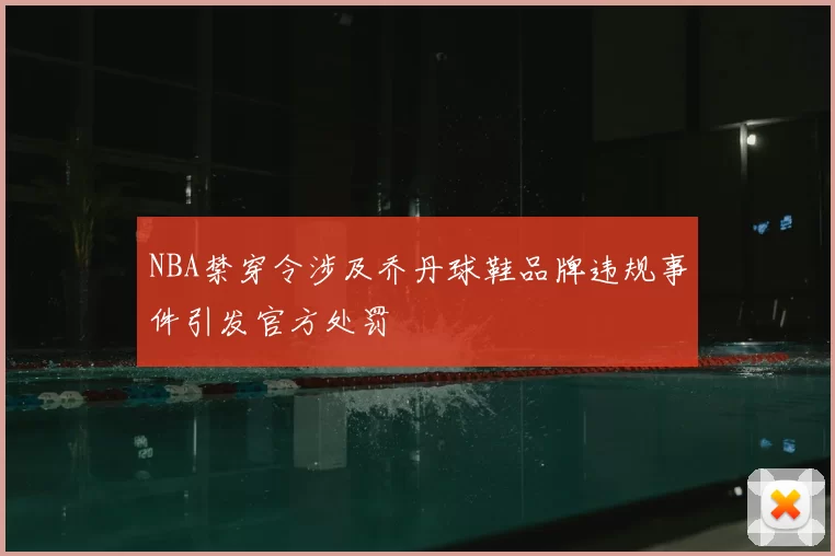 NBA禁穿令涉及乔丹球鞋品牌违规事件引发官方处罚