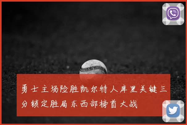 勇士主场险胜凯尔特人库里关键三分锁定胜局东西部榜首大战