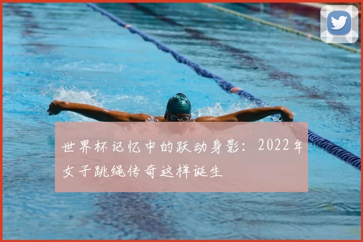 世界杯记忆中的跃动身影:2022年女子跳绳传奇这样诞生