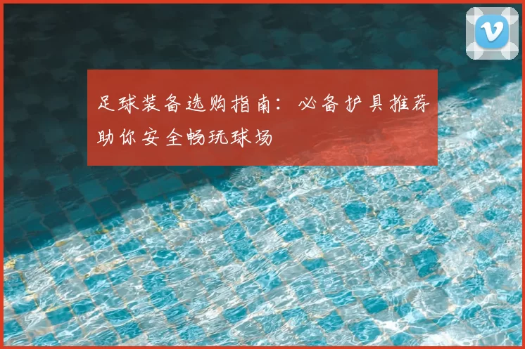 足球装备选购指南：必备护具推荐助你安全畅玩球场