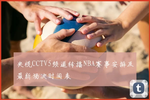 央视CCTV5频道转播NBA赛事安排及最新场次时间表