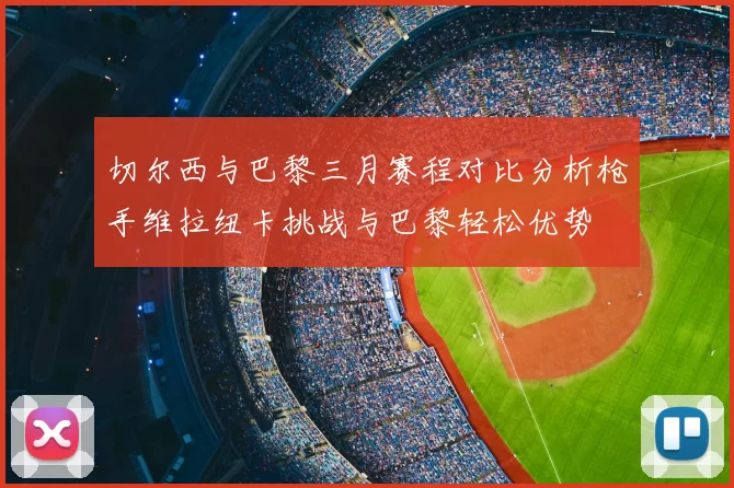 切尔西与巴黎三月赛程对比分析枪手维拉纽卡挑战与巴黎轻松优势