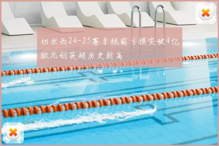 切尔西24-25赛季税前亏损突破4亿欧元创英超历史新高