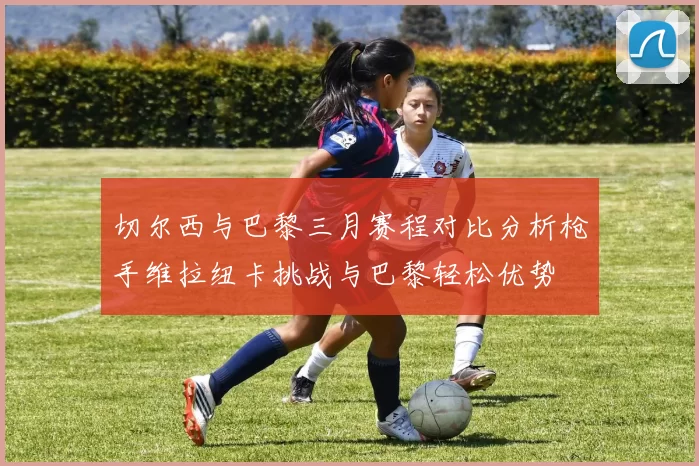 切尔西与巴黎三月赛程对比分析枪手维拉纽卡挑战与巴黎轻松优势