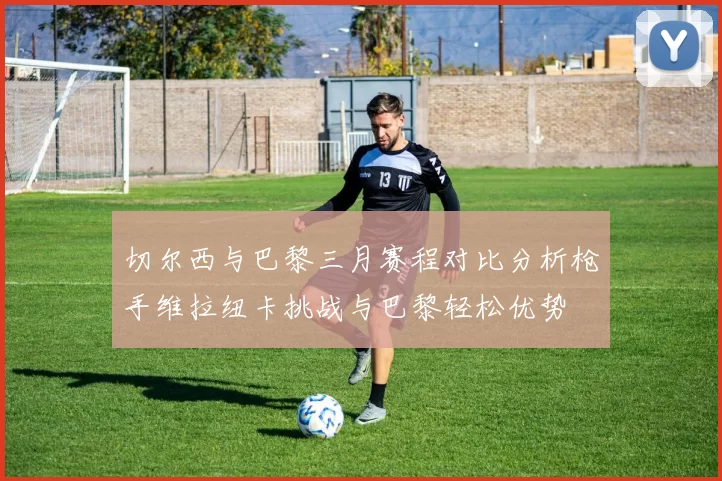 切尔西与巴黎三月赛程对比分析枪手维拉纽卡挑战与巴黎轻松优势