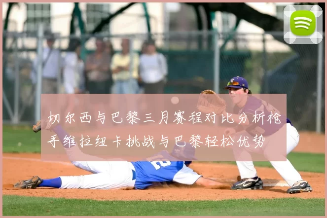 切尔西与巴黎三月赛程对比分析枪手维拉纽卡挑战与巴黎轻松优势