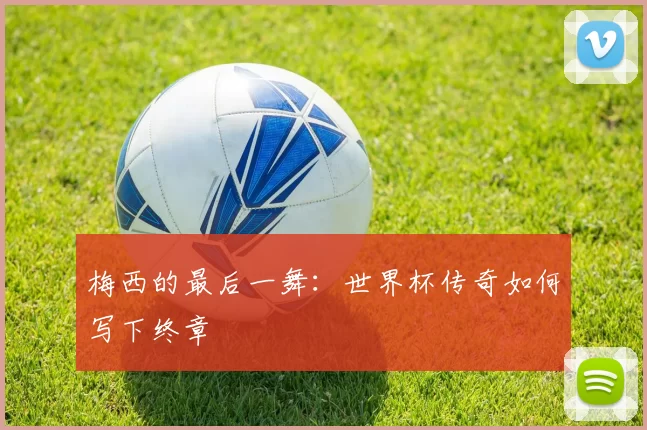 梅西的最后一舞：世界杯传奇如何写下终章