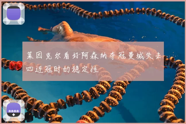 莱因克尔看好阿森纳夺冠曼城失去四连冠时的稳定性