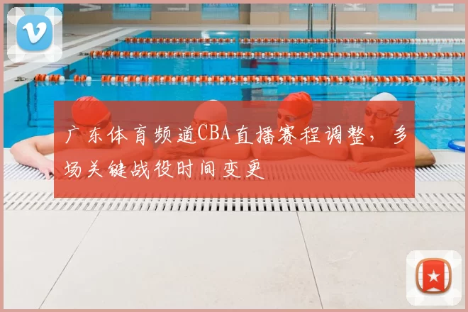 广东体育频道CBA直播赛程调整，多场关键战役时间变更