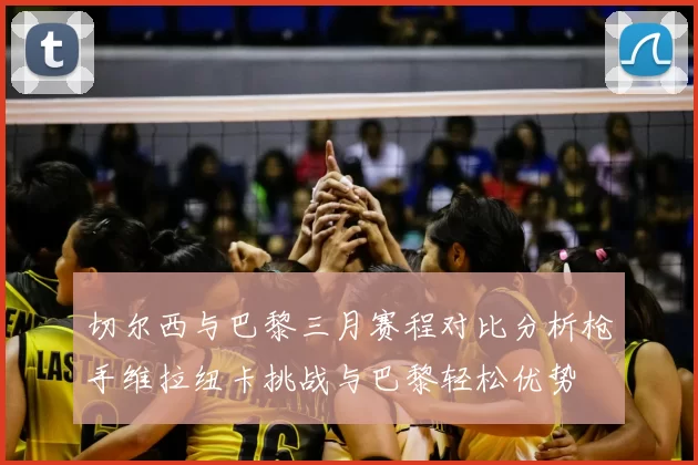 切尔西与巴黎三月赛程对比分析枪手维拉纽卡挑战与巴黎轻松优势