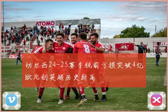 切尔西24-25赛季税前亏损突破4亿欧元创英超历史新高