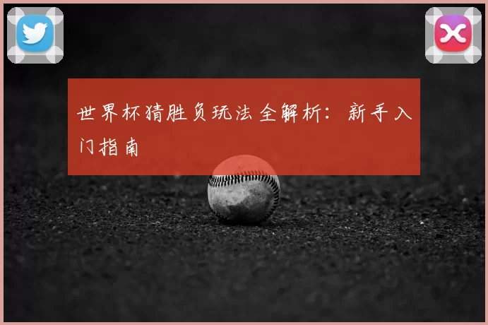世界杯猜胜负玩法全解析:新手入门指南