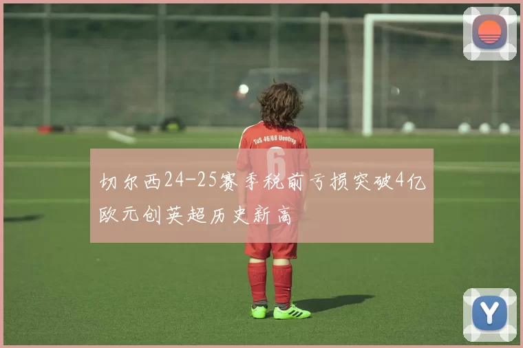 切尔西24-25赛季税前亏损突破4亿欧元创英超历史新高