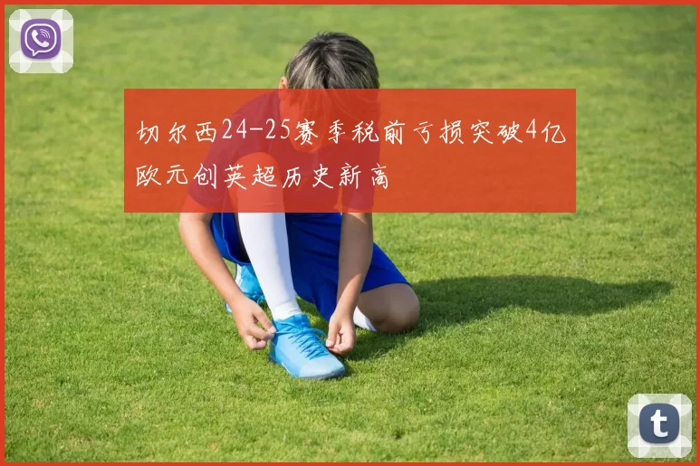 切尔西24-25赛季税前亏损突破4亿欧元创英超历史新高