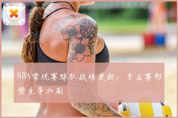 NBA常规赛球队战绩更新，季后赛形势竞争加剧