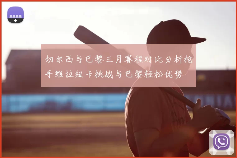 切尔西与巴黎三月赛程对比分析枪手维拉纽卡挑战与巴黎轻松优势