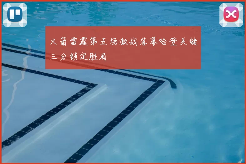火箭雷霆第五场激战落幕哈登关键三分锁定胜局