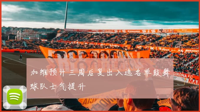 加维预计三周后复出入选名单鼓舞球队士气提升