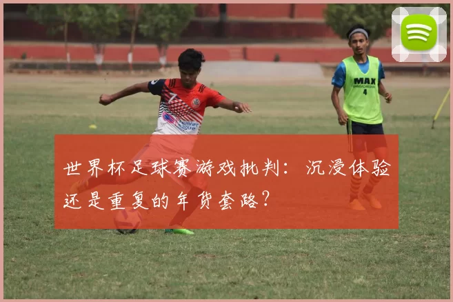 世界杯足球赛游戏批判:沉浸体验还是重复的年货套路?