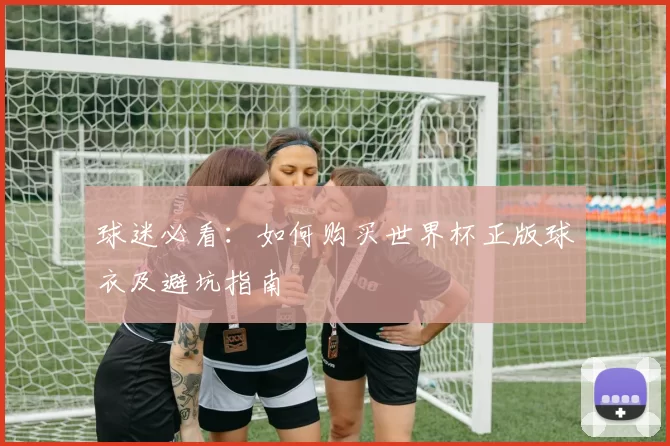 球迷必看：如何购买世界杯正版球衣及避坑指南