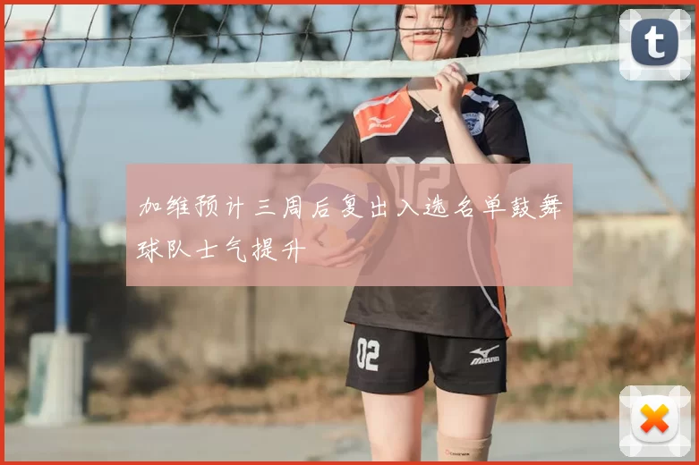 加维预计三周后复出入选名单鼓舞球队士气提升