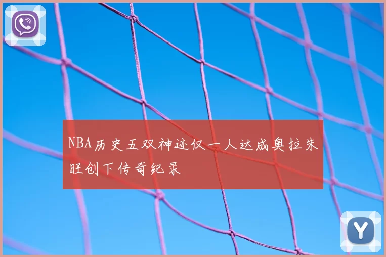 NBA历史五双神迹仅一人达成奥拉朱旺创下传奇纪录