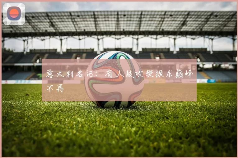 意大利名记：有人鼓吹樊振东巅峰不再