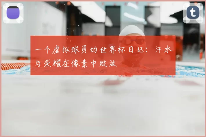 一个虚拟球员的世界杯日记:汗水与荣耀在像素中绽放