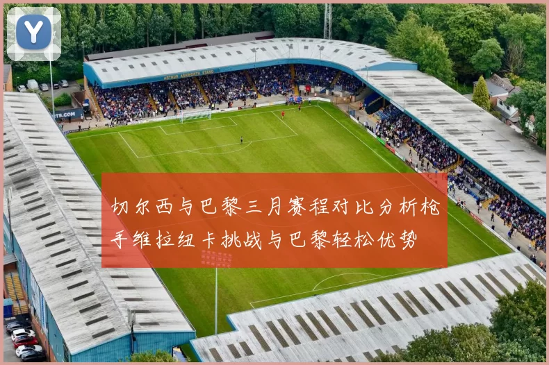 切尔西与巴黎三月赛程对比分析枪手维拉纽卡挑战与巴黎轻松优势