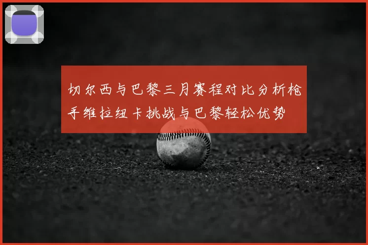 切尔西与巴黎三月赛程对比分析枪手维拉纽卡挑战与巴黎轻松优势