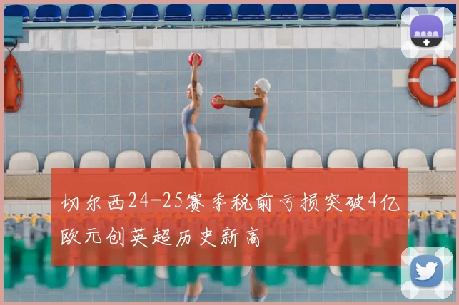 切尔西24-25赛季税前亏损突破4亿欧元创英超历史新高