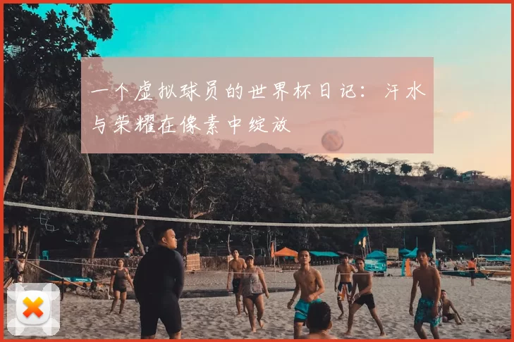 一个虚拟球员的世界杯日记:汗水与荣耀在像素中绽放