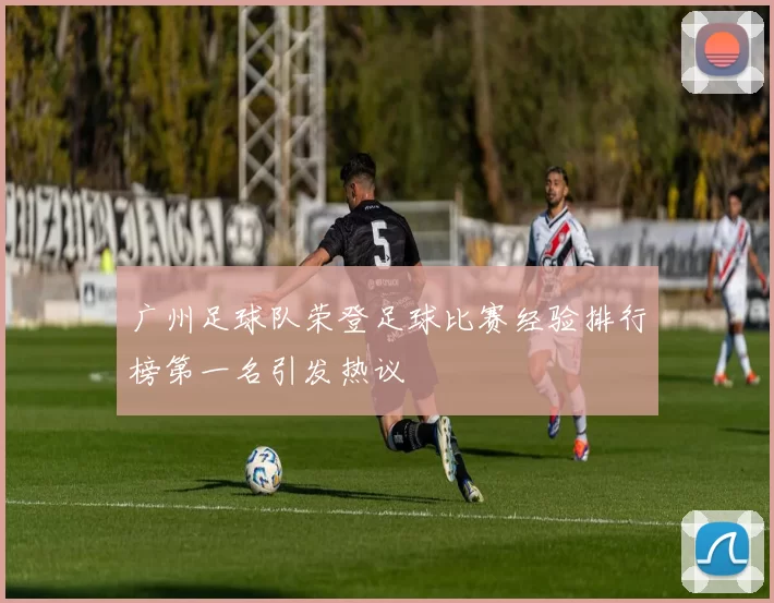广州足球队荣登足球比赛经验排行榜第一名引发热议