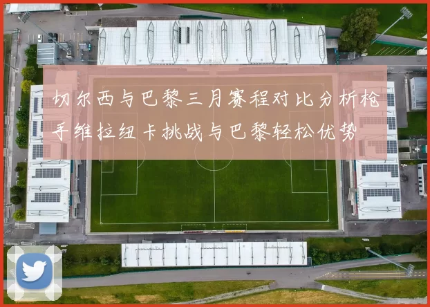 切尔西与巴黎三月赛程对比分析枪手维拉纽卡挑战与巴黎轻松优势