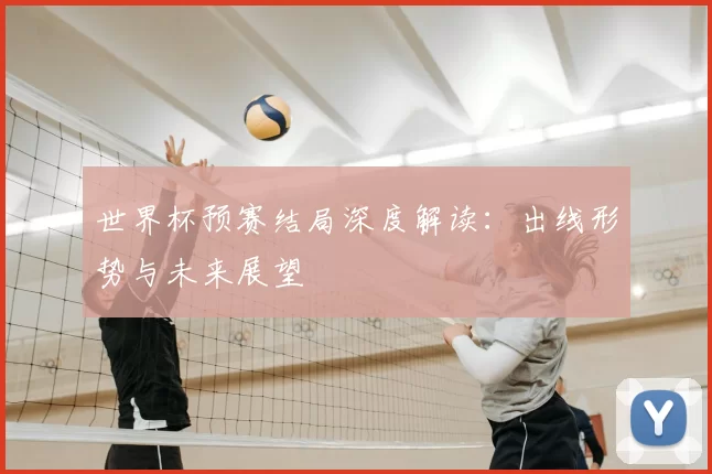 世界杯预赛结局深度解读：出线形势与未来展望