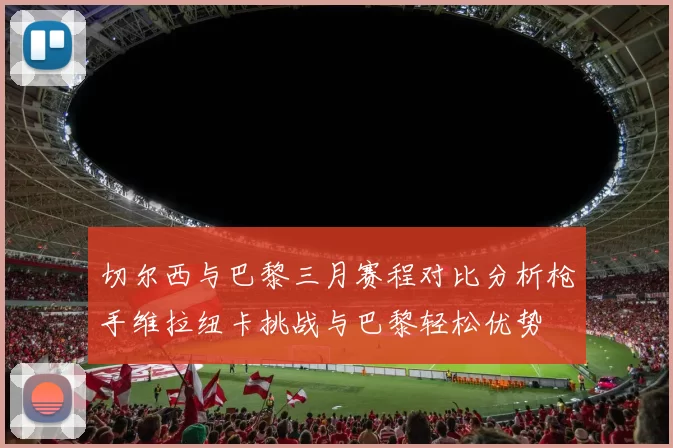 切尔西与巴黎三月赛程对比分析枪手维拉纽卡挑战与巴黎轻松优势
