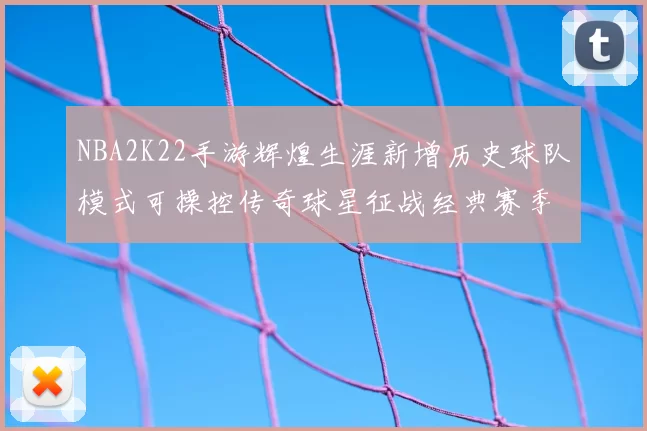 NBA2K22手游辉煌生涯新增历史球队模式可操控传奇球星征战经典赛季