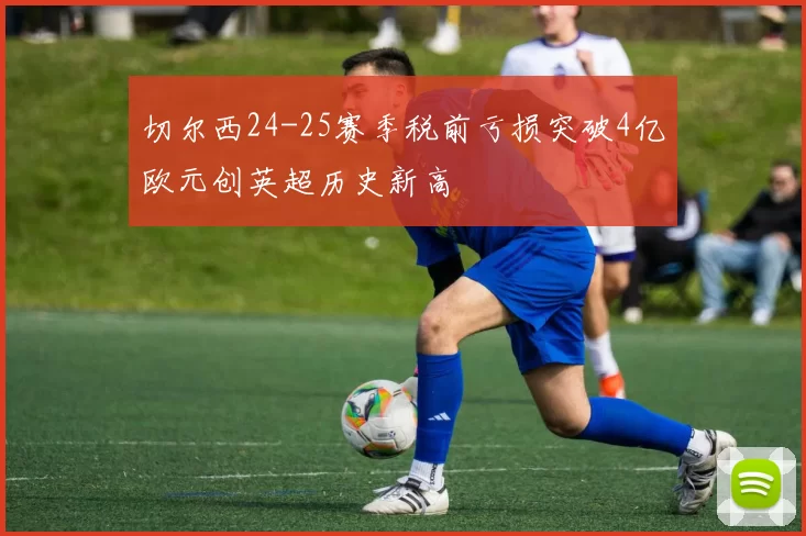 切尔西24-25赛季税前亏损突破4亿欧元创英超历史新高