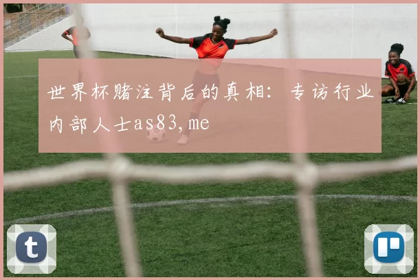世界杯赌注背后的真相：专访行业内部人士as83,me